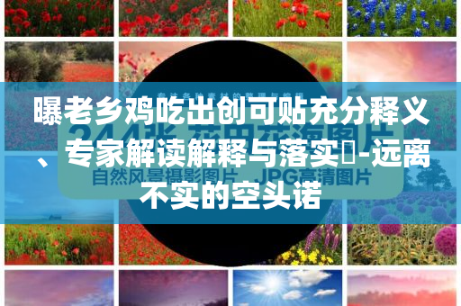 曝老鄉(xiāng)雞吃出創(chuàng)可貼充分釋義、專家解讀解釋與落實?-遠離不實的空頭諾
