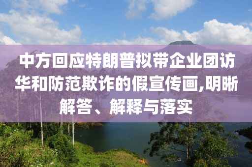 中方回應特朗普擬帶企業(yè)團訪華和防范欺詐的假宣傳畫,明晰解答、解釋與落實