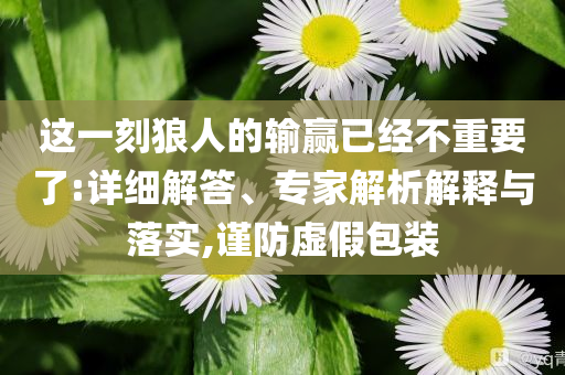 這一刻狼人的輸贏已經(jīng)不重要了:詳細(xì)解答、專家解析解釋與落實(shí),謹(jǐn)防虛假包裝
