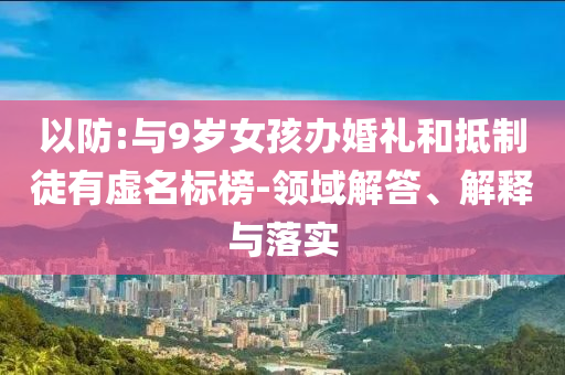以防:與9歲女孩辦婚禮和抵制徒有虛名標(biāo)榜-領(lǐng)域解答、解釋與落實(shí)