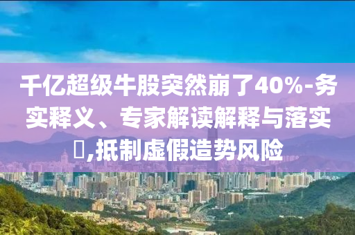 千億超級牛股突然崩了40%-務(wù)實(shí)釋義、專家解讀解釋與落實(shí)?,抵制虛假造勢風(fēng)險