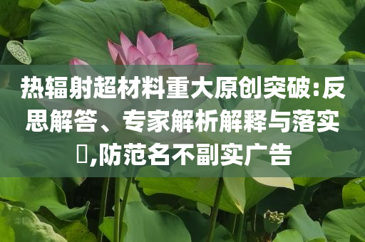 熱輻射超材料重大原創(chuàng)突破:反思解答、專家解析解釋與落實(shí)?,防范名不副實(shí)廣告