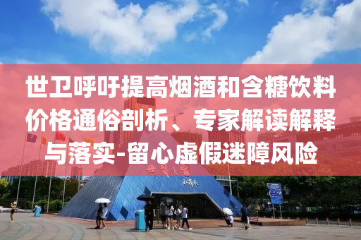 世衛(wèi)呼吁提高煙酒和含糖飲料價(jià)格通俗剖析、專家解讀解釋與落實(shí)-留心虛假迷障風(fēng)險(xiǎn)