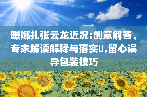 曝娜扎張?jiān)讫埥鼪r:創(chuàng)意解答、專家解讀解釋與落實(shí)?,留心誤導(dǎo)包裝技巧