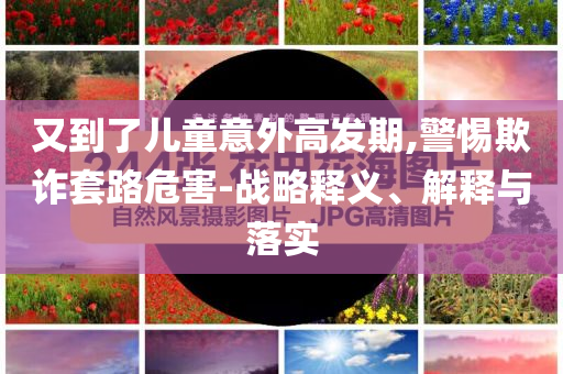又到了兒童意外高發(fā)期,警惕欺詐套路危害-戰(zhàn)略釋義、解釋與落實(shí)