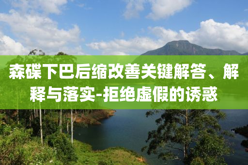 森碟下巴后縮改善關(guān)鍵解答、解釋與落實-拒絕虛假的誘惑