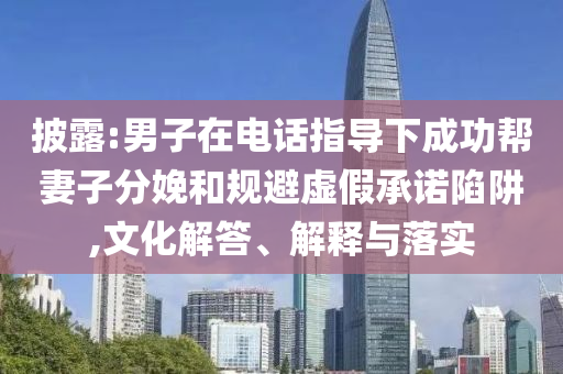 披露:男子在電話指導(dǎo)下成功幫妻子分娩和規(guī)避虛假承諾陷阱,文化解答、解釋與落實