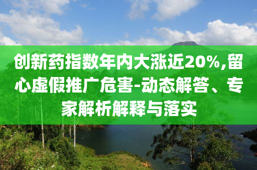 創(chuàng)新藥指數(shù)年內(nèi)大漲近20%,留心虛假推廣危害-動態(tài)解答、專家解析解釋與落實