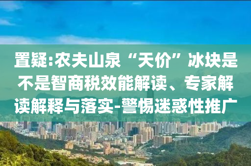 置疑:農(nóng)夫山泉“天價(jià)”冰塊是不是智商稅效能解讀、專家解讀解釋與落實(shí)-警惕迷惑性推廣