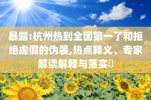 暴露:杭州熱到全國(guó)第一了和拒絕虛假的偽裝,熱點(diǎn)釋義、專家解讀解釋與落實(shí)?