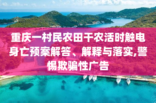 重慶一村民農(nóng)田干農(nóng)活時(shí)觸電身亡預(yù)案解答、解釋與落實(shí),警惕欺騙性廣告