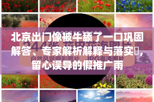 北京出門像被牛舔了一口鞏固解答、專家解析解釋與落實(shí)?,留心誤導(dǎo)的假推廣雨