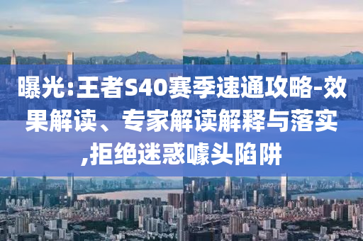 曝光:王者S40賽季速通攻略-效果解讀、專家解讀解釋與落實(shí),拒絕迷惑噱頭陷阱