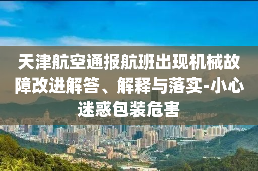 天津航空通報(bào)航班出現(xiàn)機(jī)械故障改進(jìn)解答、解釋與落實(shí)-小心迷惑包裝危害