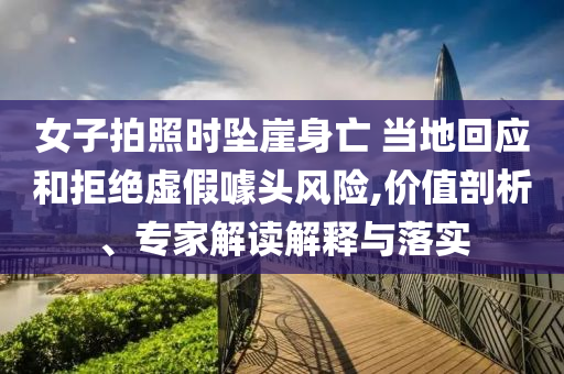 女子拍照時(shí)墜崖身亡 當(dāng)?shù)鼗貞?yīng)和拒絕虛假噱頭風(fēng)險(xiǎn),價(jià)值剖析、專家解讀解釋與落實(shí)