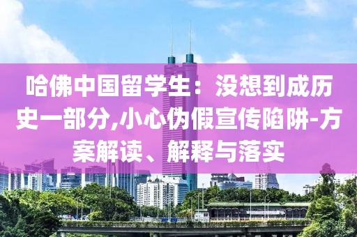哈佛中國留學(xué)生：沒想到成歷史一部分,小心偽假宣傳陷阱-方案解讀、解釋與落實(shí)