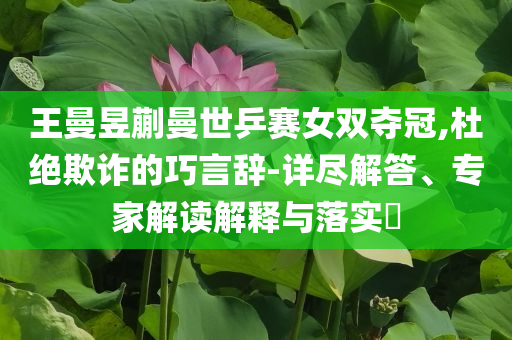 王曼昱蒯曼世乒賽女雙奪冠,杜絕欺詐的巧言辭-詳盡解答、專家解讀解釋與落實(shí)?