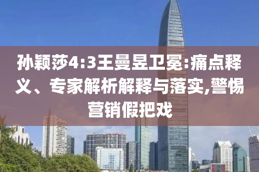 孫穎莎4:3王曼昱衛(wèi)冕:痛點(diǎn)釋義、專家解析解釋與落實(shí),警惕營銷假把戲