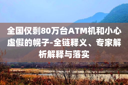 全國僅剩80萬臺(tái)ATM機(jī)和小心虛假的幌子-全鏈釋義、專家解析解釋與落實(shí)