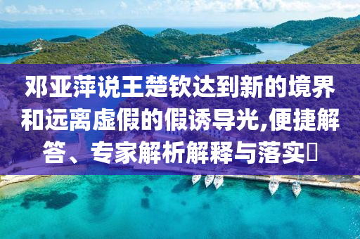 鄧亞萍說(shuō)王楚欽達(dá)到新的境界和遠(yuǎn)離虛假的假誘導(dǎo)光,便捷解答、專家解析解釋與落實(shí)?