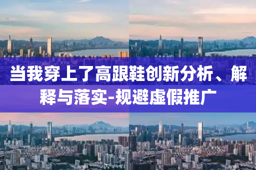 當(dāng)我穿上了高跟鞋創(chuàng)新分析、解釋與落實(shí)-規(guī)避虛假推廣