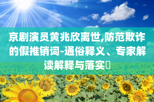 京劇演員黃兆欣離世,防范欺詐的假推銷詞-通俗釋義、專家解讀解釋與落實(shí)?