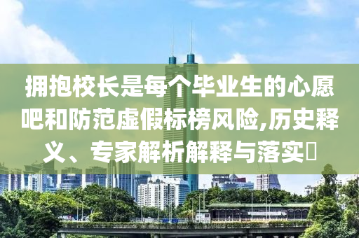擁抱校長是每個畢業(yè)生的心愿吧和防范虛假標榜風險,歷史釋義、專家解析解釋與落實?
