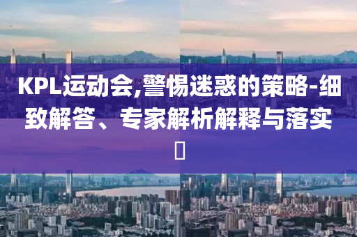 KPL運(yùn)動(dòng)會(huì),警惕迷惑的策略-細(xì)致解答、專(zhuān)家解析解釋與落實(shí)?