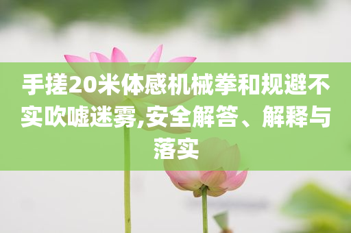 手搓20米體感機(jī)械拳和規(guī)避不實(shí)吹噓迷霧,安全解答、解釋與落實(shí)