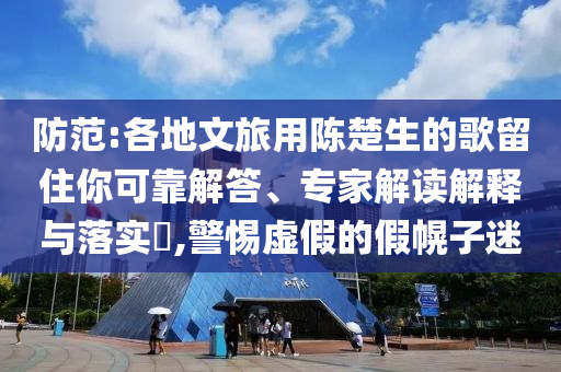 防范:各地文旅用陳楚生的歌留住你可靠解答、專(zhuān)家解讀解釋與落實(shí)?,警惕虛假的假幌子迷