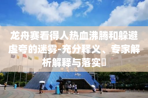 龍舟賽看得人熱血沸騰和躲避虛夸的迷霧-充分釋義、專(zhuān)家解析解釋與落實(shí)?
