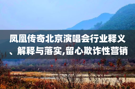 鳳凰傳奇北京演唱會行業(yè)釋義、解釋與落實(shí),留心欺詐性營銷