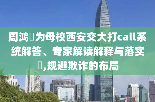 周鴻祎為母校西安交大打call系統(tǒng)解答、專家解讀解釋與落實(shí)?,規(guī)避欺詐的布局