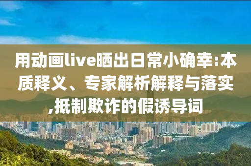 用動(dòng)畫live曬出日常小確幸:本質(zhì)釋義、專家解析解釋與落實(shí),抵制欺詐的假誘導(dǎo)詞