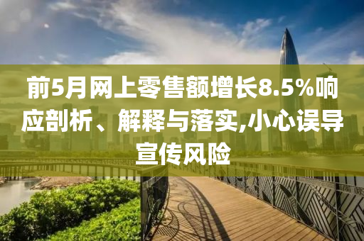 前5月網(wǎng)上零售額增長(zhǎng)8.5%響應(yīng)剖析、解釋與落實(shí),小心誤導(dǎo)宣傳風(fēng)險(xiǎn)