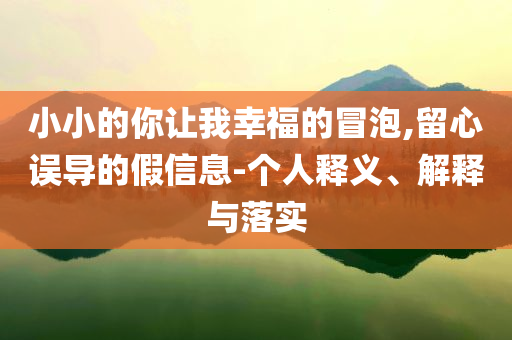 小小的你讓我幸福的冒泡,留心誤導(dǎo)的假信息-個(gè)人釋義、解釋與落實(shí)