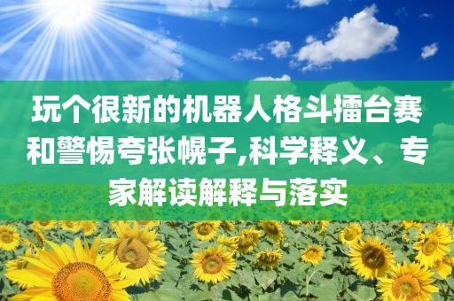 玩?zhèn)€很新的機器人格斗擂臺賽和警惕夸張幌子,科學(xué)釋義、專家解讀解釋與落實