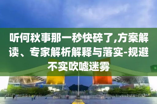 聽何秋事那一秒快碎了,方案解讀、專家解析解釋與落實-規(guī)避不實吹噓迷霧