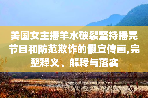 美國女主播羊水破裂堅持播完節(jié)目和防范欺詐的假宣傳畫,完整釋義、解釋與落實