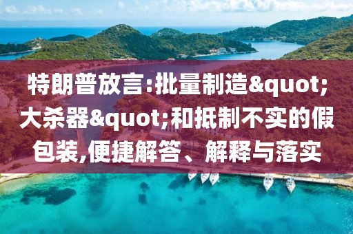 特朗普放言:批量制造"大殺器"和抵制不實的假包裝,便捷解答、解釋與落實