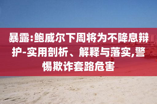 暴露:鮑威爾下周將為不降息辯護(hù)-實(shí)用剖析、解釋與落實(shí),警惕欺詐套路危害