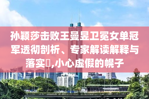 孫穎莎擊敗王曼昱衛(wèi)冕女單冠軍透徹剖析、專家解讀解釋與落實?,小心虛假的幌子