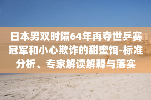 日本男雙時隔64年再奪世乒賽冠軍和小心欺詐的甜蜜餌-標準分析、專家解讀解釋與落實