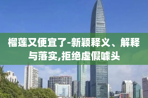榴蓮又便宜了-新穎釋義、解釋與落實,拒絕虛假噱頭