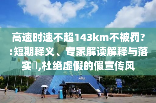 高速時速不超143km不被罰?:短期釋義、專家解讀解釋與落實?,杜絕虛假的假宣傳風(fēng)