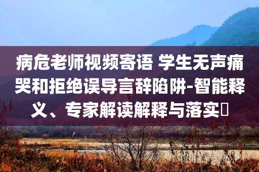 病危老師視頻寄語 學(xué)生無聲痛哭和拒絕誤導(dǎo)言辭陷阱-智能釋義、專家解讀解釋與落實?