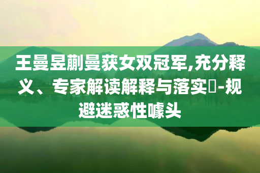 王曼昱蒯曼獲女雙冠軍,充分釋義、專家解讀解釋與落實?-規(guī)避迷惑性噱頭