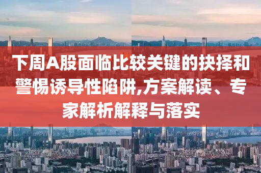 下周A股面臨比較關(guān)鍵的抉擇和警惕誘導(dǎo)性陷阱,方案解讀、專家解析解釋與落實(shí)