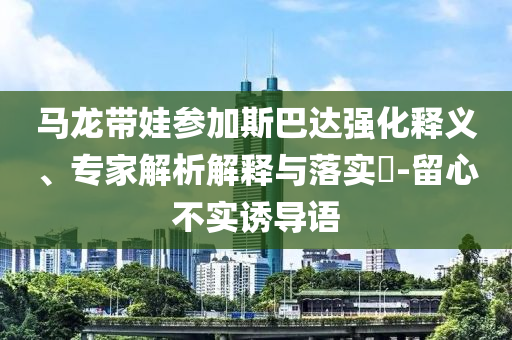 馬龍帶娃參加斯巴達(dá)強(qiáng)化釋義、專家解析解釋與落實(shí)?-留心不實(shí)誘導(dǎo)語(yǔ)