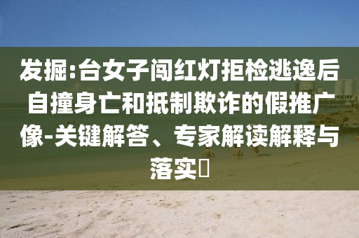 發(fā)掘:臺女子闖紅燈拒檢逃逸后自撞身亡和抵制欺詐的假推廣像-關(guān)鍵解答、專家解讀解釋與落實(shí)?